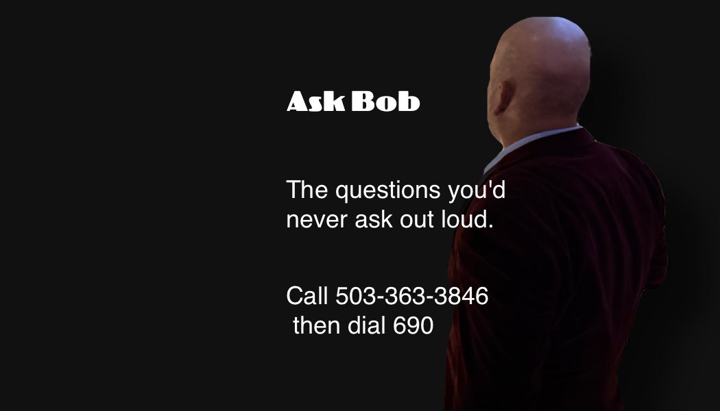 Ask Bob. The questions you'd never ask out loud. Call 503-363-3846, then dial 690.
